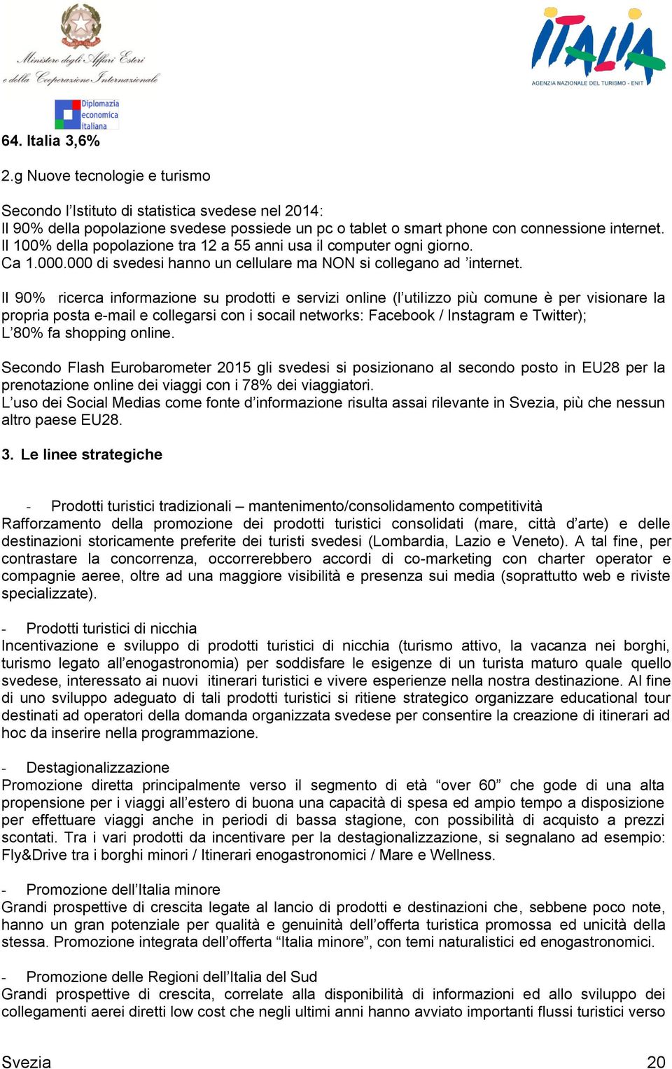 Il 90% ricerca informazione su prodotti e servizi online (l utilizzo più comune è per visionare la propria posta e-mail e collegarsi con i socail networks: Facebook / Instagram e Twitter); L 80% fa