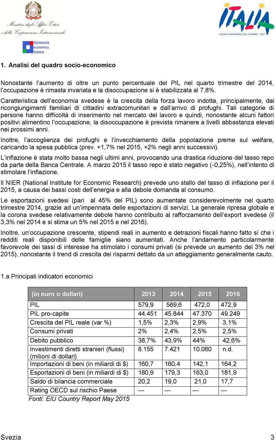 Tali categorie di persone hanno difficoltà di inserimento nel mercato del lavoro e quindi, nonostante alcuni fattori positivi alimentino l occupazione, la disoccupazione è prevista rimanere a livelli