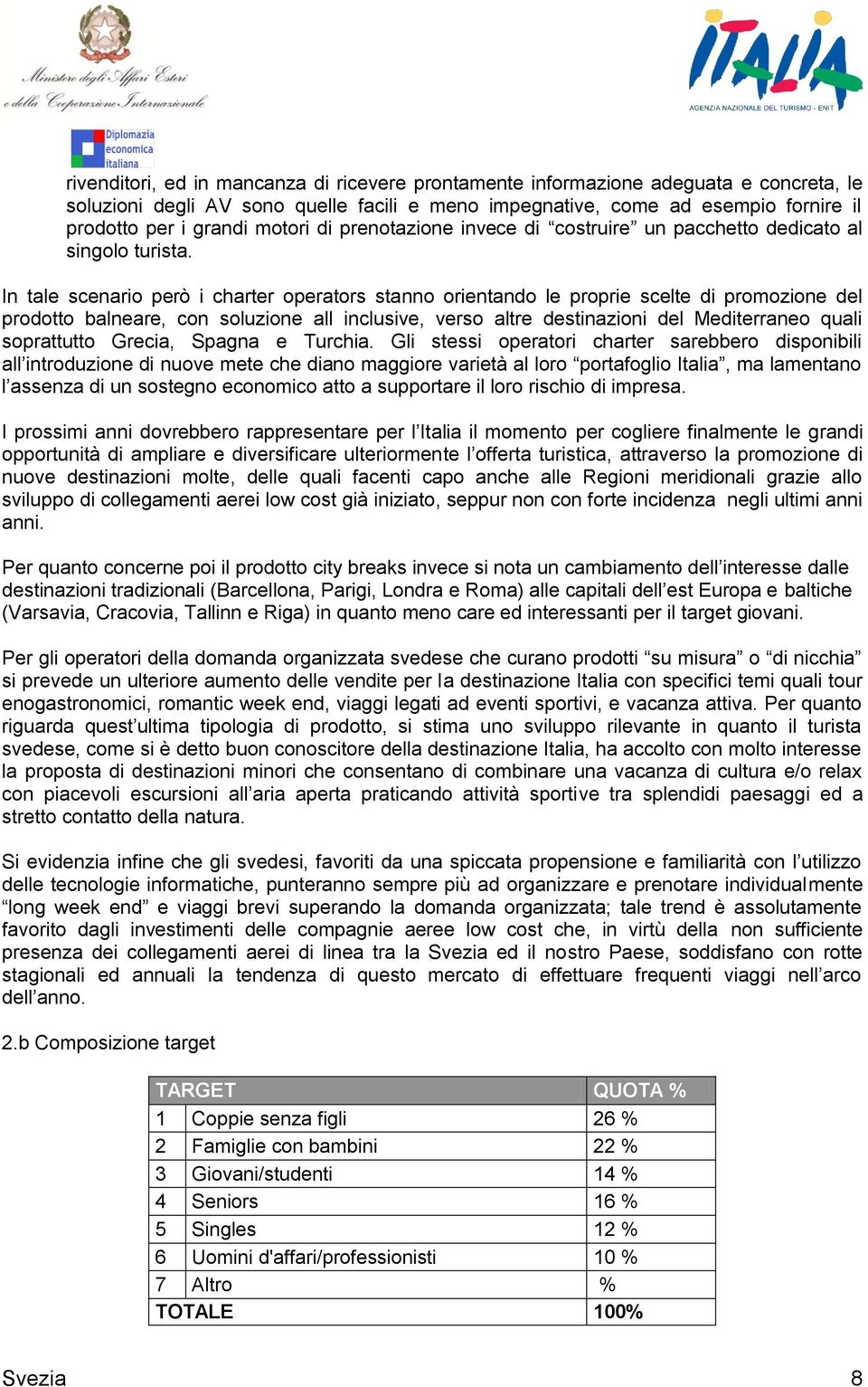 In tale scenario però i charter operators stanno orientando le proprie scelte di promozione del prodotto balneare, con soluzione all inclusive, verso altre destinazioni del Mediterraneo quali