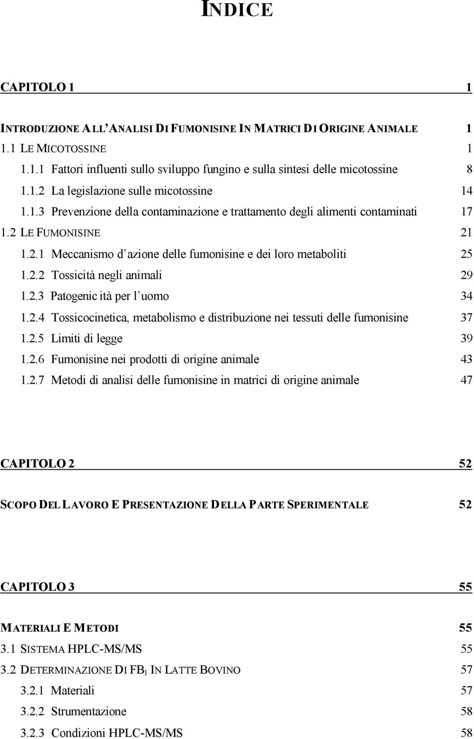 2.3 Patogenic ità per l uomo 34 1.2.4 Tossicocinetica, metabolismo e distribuzione nei tessuti delle fumonisine 37 1.2.5 Limiti di legge 39 1.2.6 Fumonisine nei prodotti di origine animale 43 1.2.7 Metodi di analisi delle fumonisine in matrici di origine animale 47 CAPITOLO 2 52 SCOPO DEL LAVORO E PRESENTAZIONE DELLA PARTE SPERIMENTALE 52 CAPITOLO 3 55 MATERIALI E METODI 55 3.