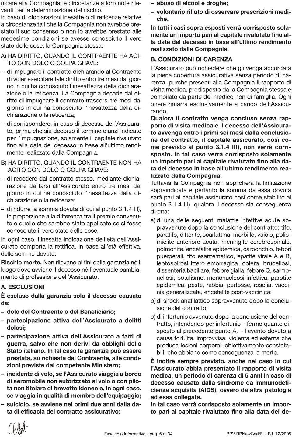 conosciuto il vero stato delle cose, la Compagnia stessa: A) HA DIRITTO, QUANDO IL CONTRAENTE HA AGI- TO CON DOLO O COLPA GRAVE: di impugnare il contratto dichiarando al Contraente di voler