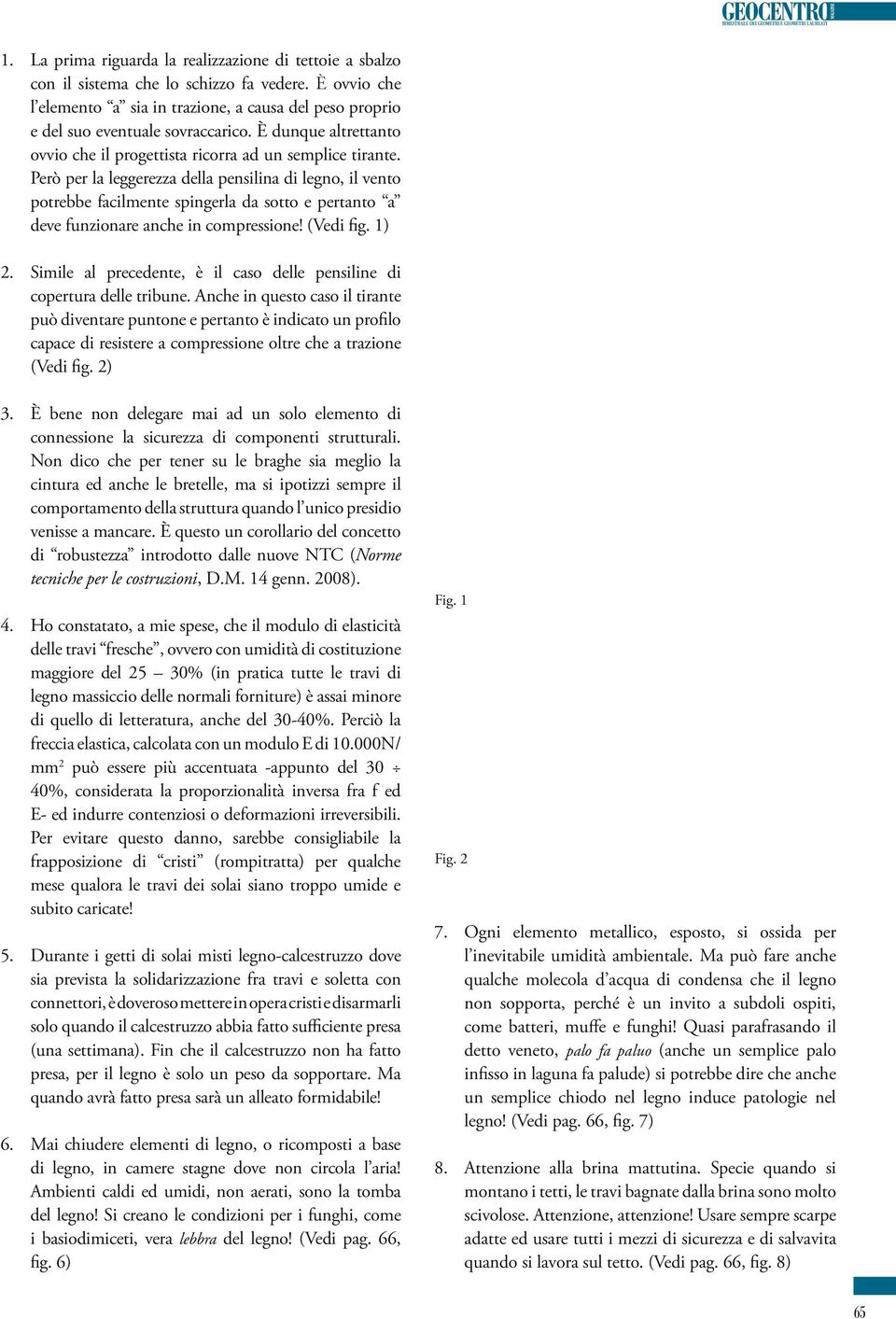 Però per la leggerezza della pensilina di legno, il vento potrebbe facilmente spingerla da sotto e pertanto a deve funzionare anche in compressione! (Vedi fig. 1) 2.