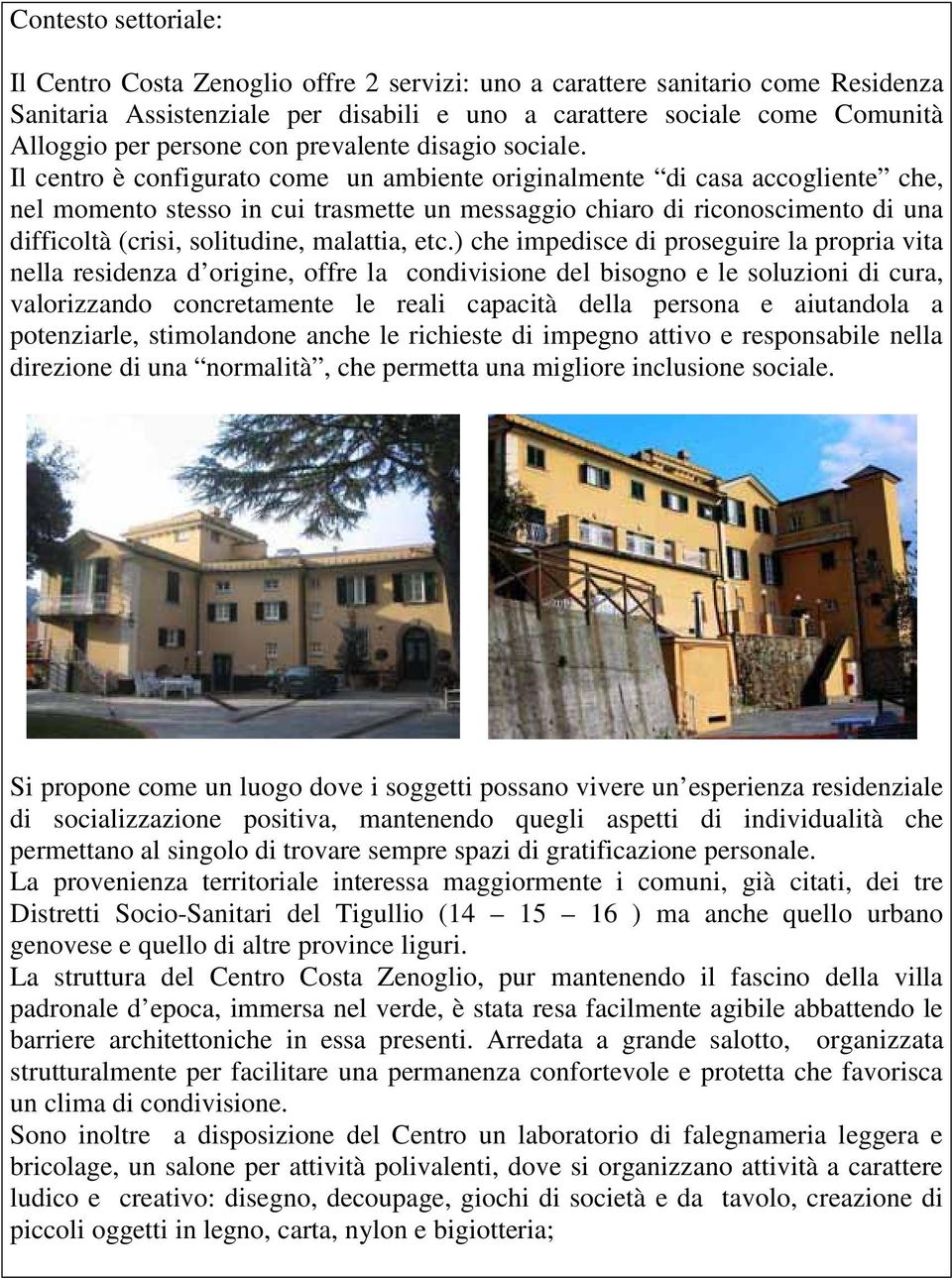 Il centro è configurato come un ambiente originalmente di casa accogliente che, nel momento stesso in cui trasmette un messaggio chiaro di riconoscimento di una difficoltà (crisi, solitudine,