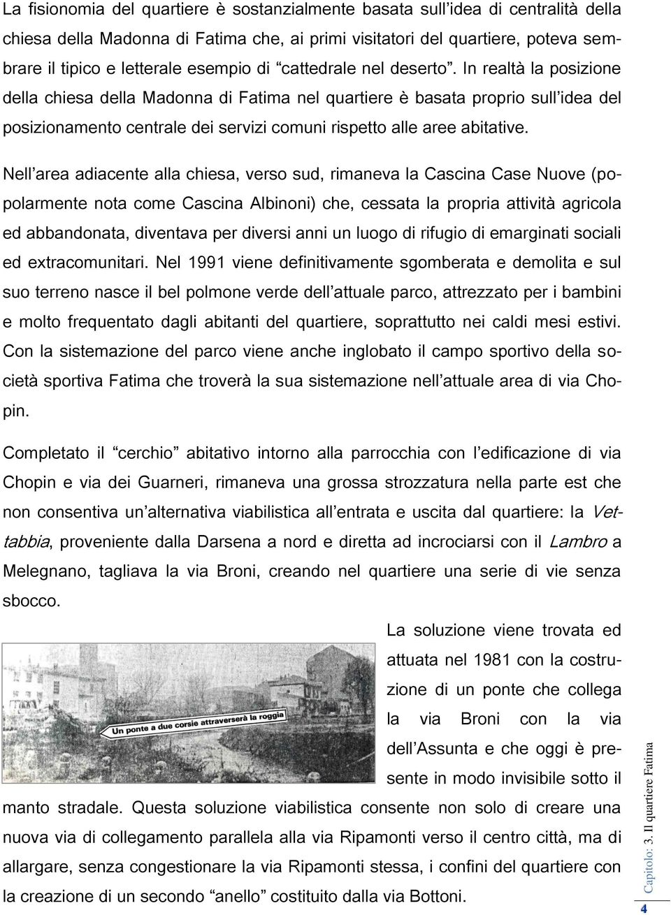 In realtà la posizione della chiesa della Madonna di Fatima nel quartiere è basata proprio sull idea del posizionamento centrale dei servizi comuni rispetto alle aree abitative.