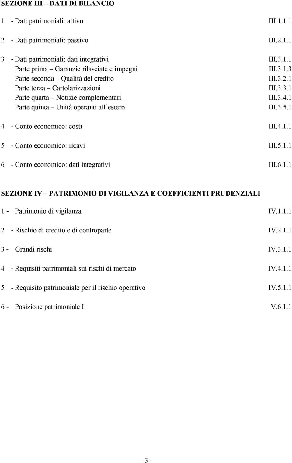 1 4 - Conto economico: costi III.4.1.1 5 - Conto economico: ricavi III.5.1.1 6 - Conto economico: dati integrativi III.6.1.1 SEZIONE IV PATRIMONIO DI VIGILANZA E COEFFICIENTI PRUDENZIALI 1 - Patrimonio di vigilanza IV.