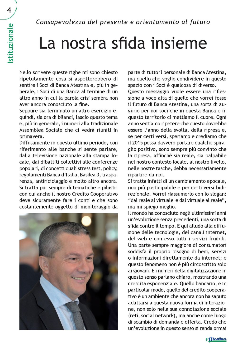 Seppure sia terminato un altro esercizio e, quindi, sia ora di bilanci, lascio questo tema e, più in generale, i numeri alla tradizionale Assemblea Sociale che ci vedrà riuniti in primavera.