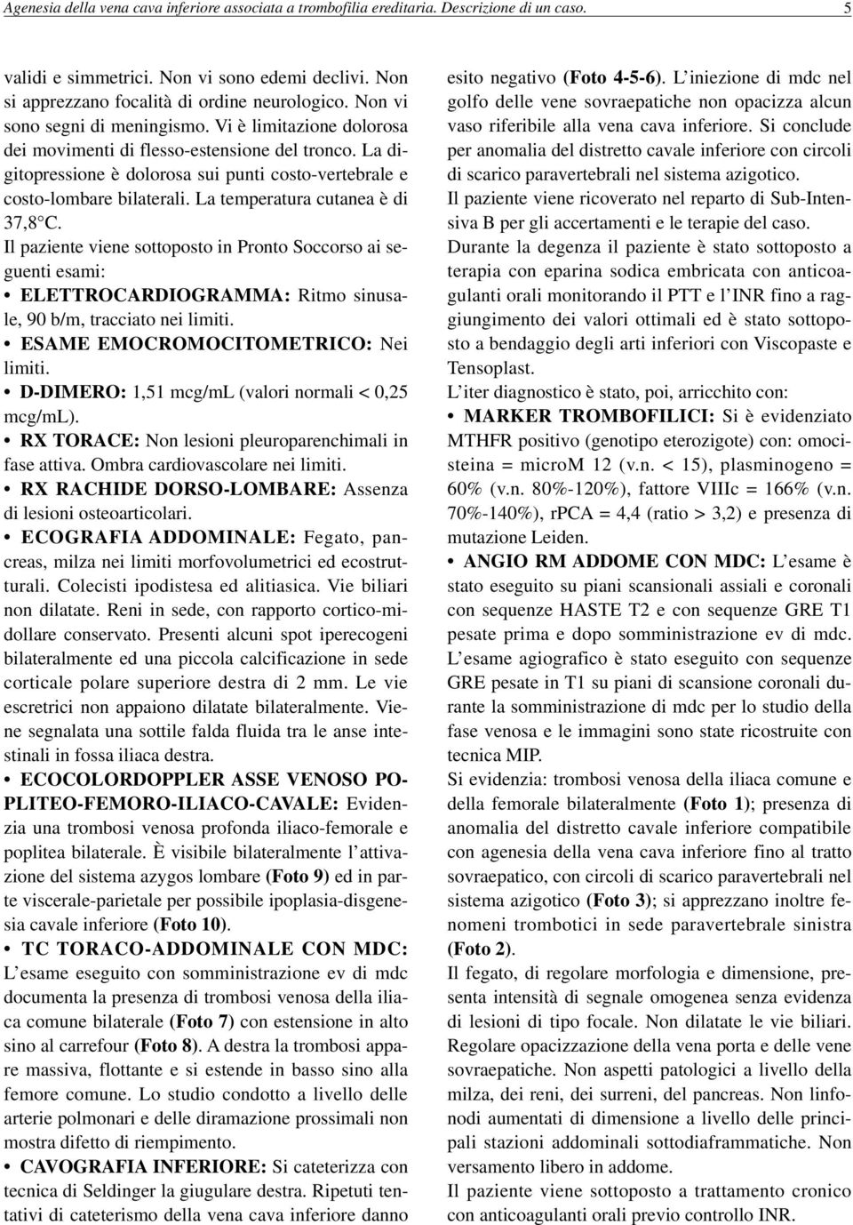 La temperatura cutanea è di 37,8 C. Il paziente viene sottoposto in Pronto Soccorso ai seguenti esami: ELETTROCARDIOGRAMMA: Ritmo sinusale, 90 b/m, tracciato nei limiti.