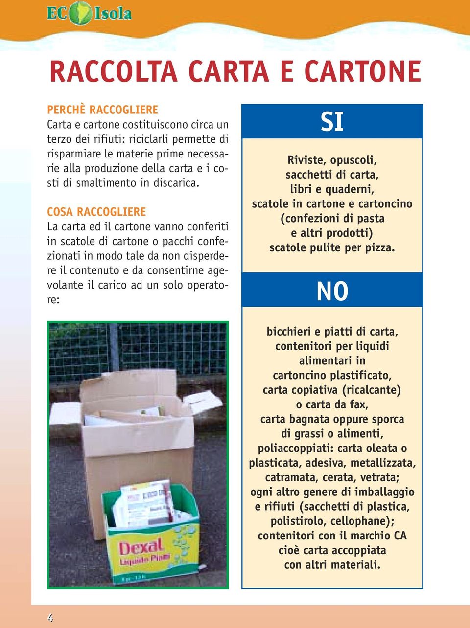 COSA RACCOGLIERE La carta ed il cartone vanno conferiti in scatole di cartone o pacchi confezionati in modo tale da non disperdere il contenuto e da consentirne agevolante il carico ad un solo