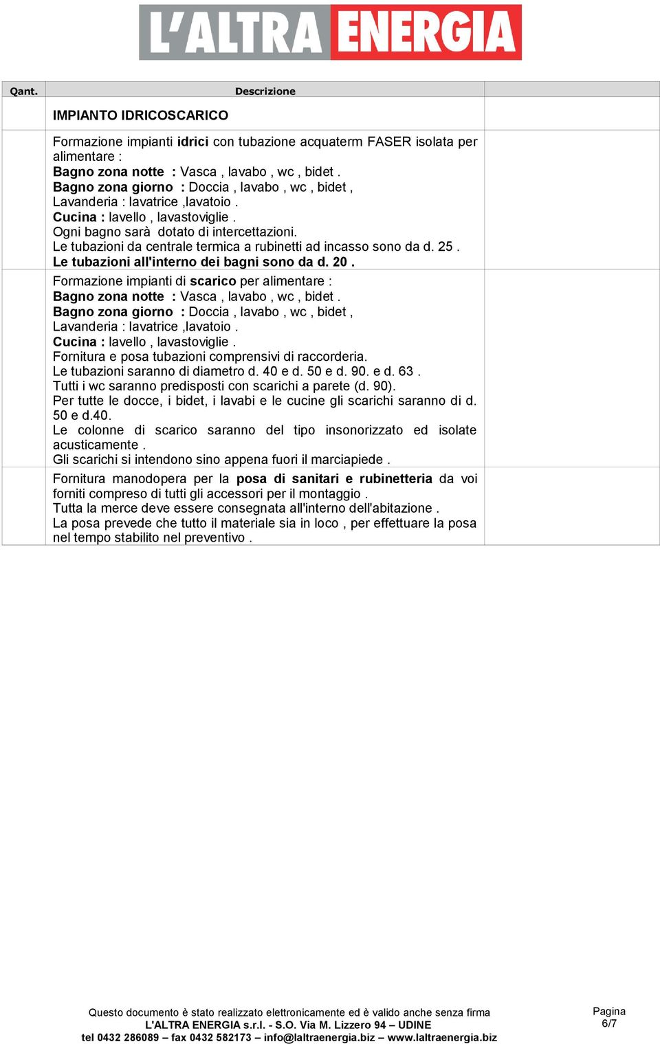 Le tubazioni da centrale termica a rubinetti ad incasso sono da d. 5. Le tubazioni all'interno dei bagni sono da d. 0.