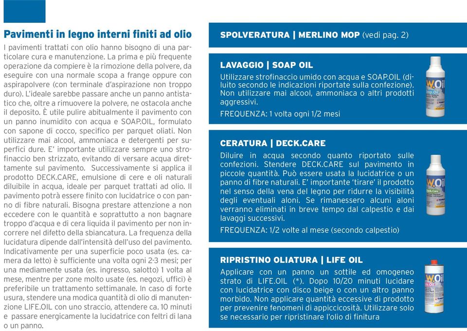 L ideale sarebbe passare anche un panno antistatico che, oltre a rimuovere la polvere, ne ostacola anche il deposito. È utile pulire abitualmente il pavimento con un panno inumidito con acqua e SOAP.