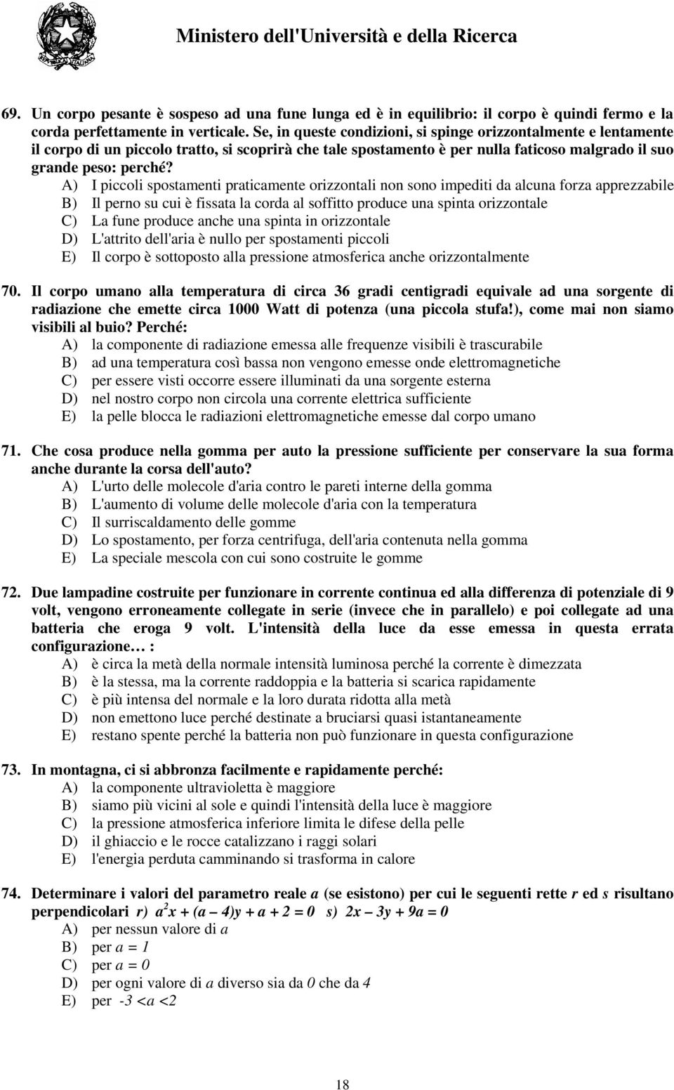 A) I piccoli spostamenti praticamente orizzontali non sono impediti da alcuna forza apprezzabile B) Il perno su cui è fissata la corda al soffitto produce una spinta orizzontale C) La fune produce