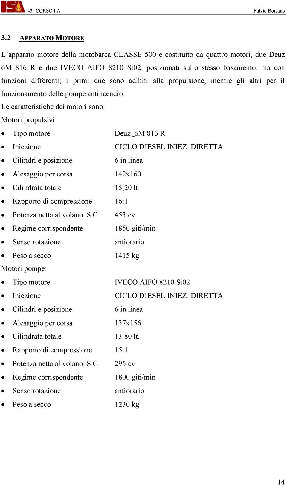 Le caratteristiche dei motori sono: Motori propulsivi: Tipo motore Deuz 6M 816 R Iniezione CICLO DIESEL INIEZ.