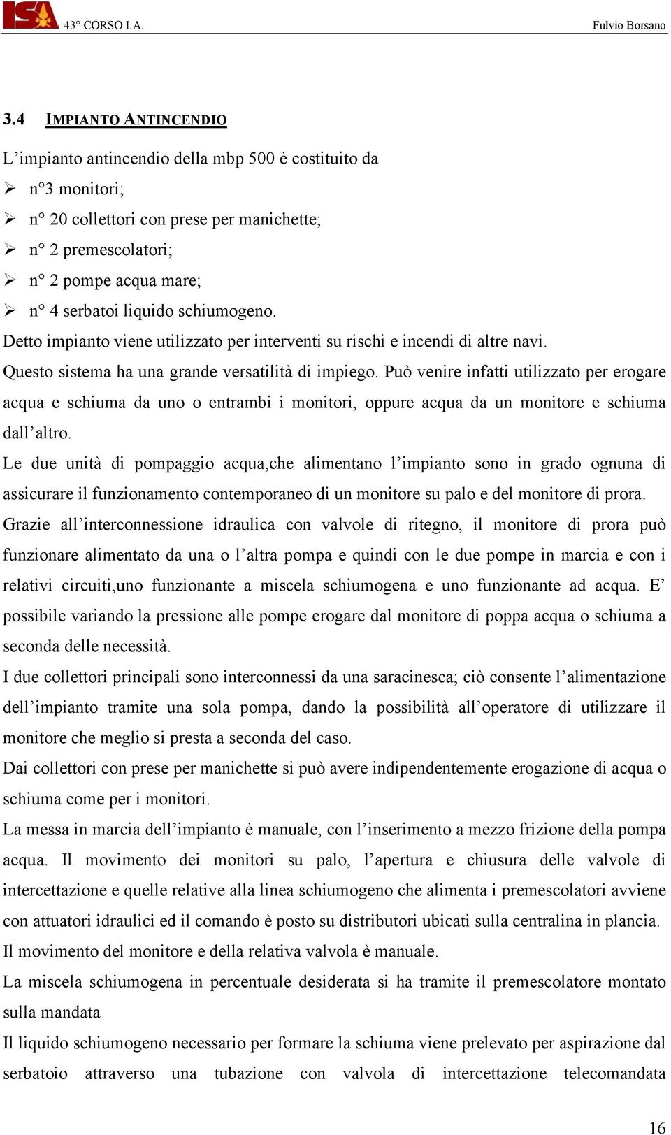 Può venire infatti utilizzato per erogare acqua e schiuma da uno o entrambi i monitori, oppure acqua da un monitore e schiuma dall altro.