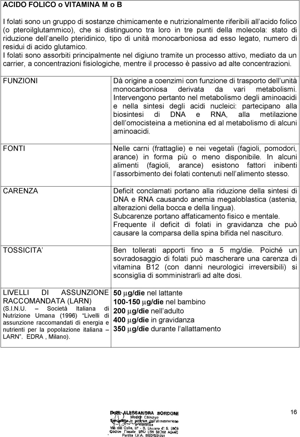 I folati sono assorbiti principalmente nel digiuno tramite un processo attivo, mediato da un carrier, a concentrazioni fisiologiche, mentre il processo è passivo ad alte concentrazioni.