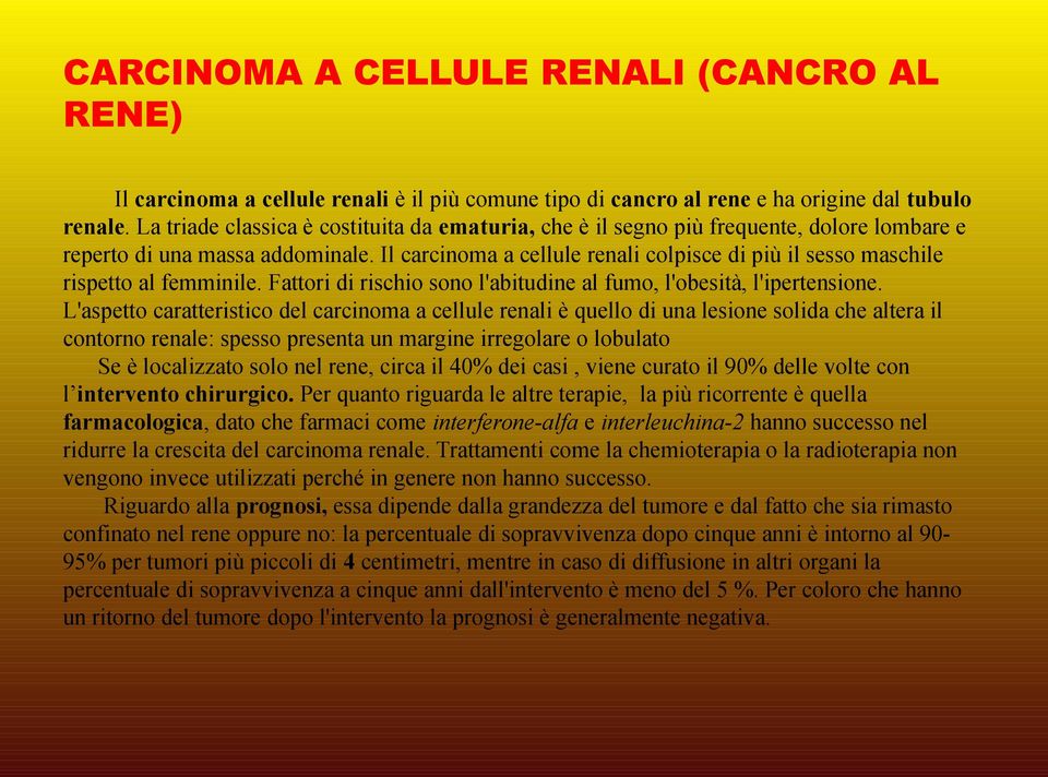 Il carcinoma a cellule renali colpisce di più il sesso maschile rispetto al femminile. Fattori di rischio sono l'abitudine al fumo, l'obesità, l'ipertensione.