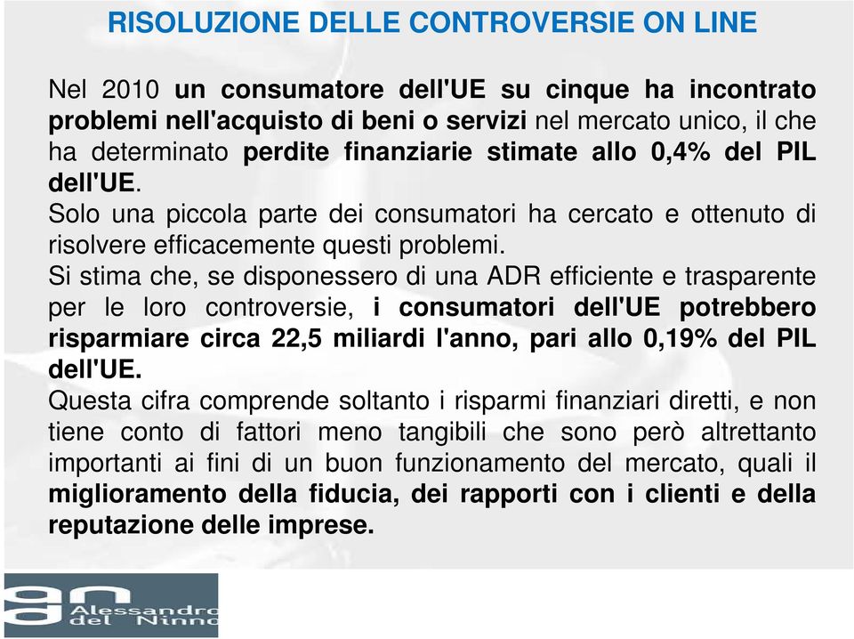 Si stima che, se disponessero di una ADR efficiente e trasparente per le loro controversie, i consumatori dell'ue potrebbero risparmiare circa 22,5 miliardi l'anno, pari allo 0,19% del PIL dell'ue.