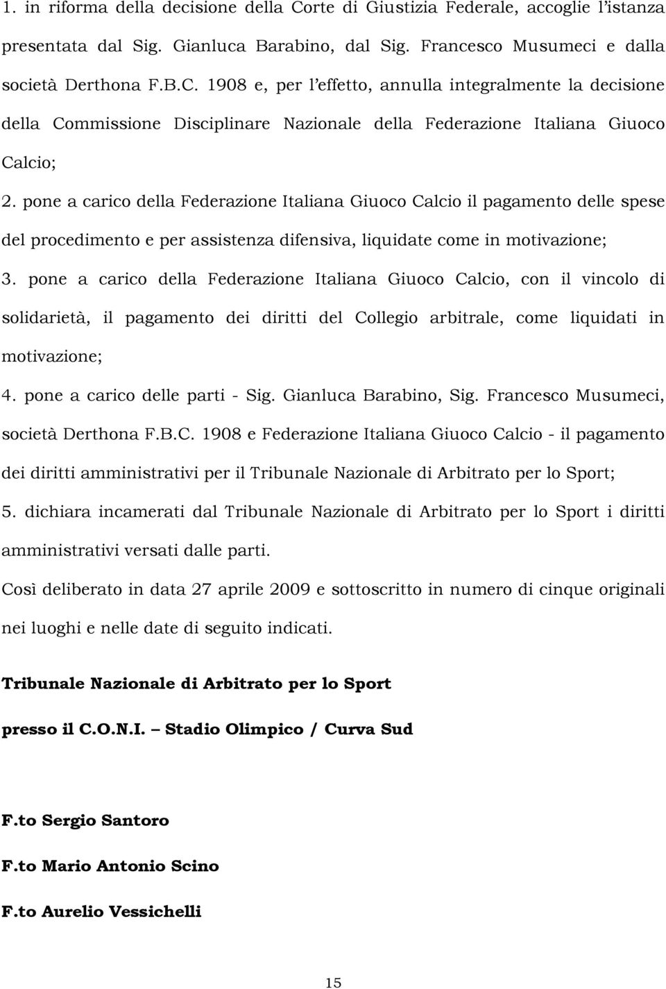 pone a carico della Federazione Italiana Giuoco Calcio, con il vincolo di solidarietà, il pagamento dei diritti del Collegio arbitrale, come liquidati in motivazione; 4.