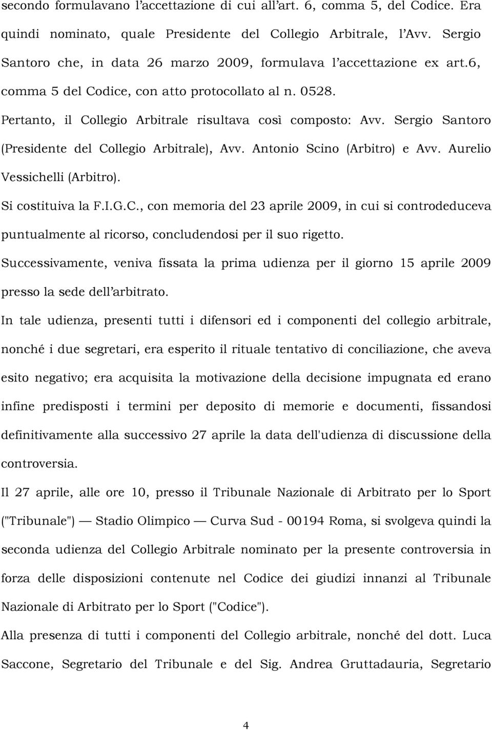 Sergio Santoro (Presidente del Collegio Arbitrale), Avv. Antonio Scino (Arbitro) e Avv. Aurelio Vessichelli (Arbitro). Si costituiva la F.I.G.C., con memoria del 23 aprile 2009, in cui si controdeduceva puntualmente al ricorso, concludendosi per il suo rigetto.