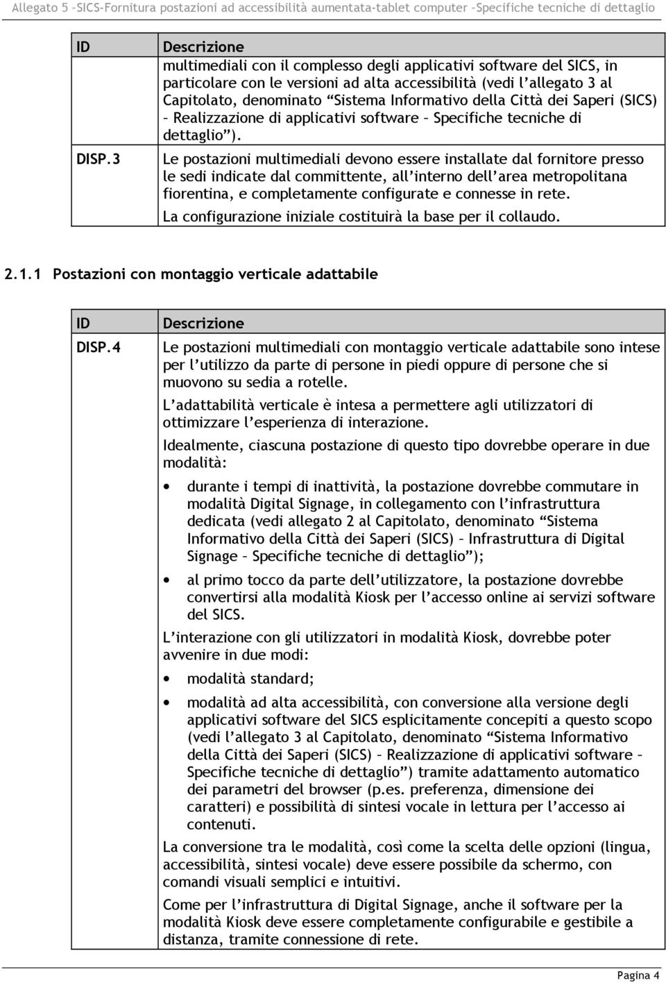 Le postazioni multimediali devono essere installate dal fornitore presso le sedi indicate dal committente, all interno dell area metropolitana fiorentina, e completamente configurate e connesse in