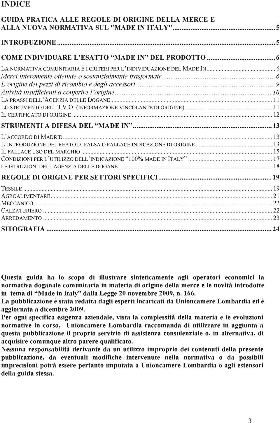 ..9 Attività insufficienti a conferire l origine...10 LA PRASSI DELL AGENZIA DELLE DOGANE... 11 LO STRUMENTO DELL I.V.O. (INFORMAZIONE VINCOLANTE DI ORIGINE)... 11 IL CERTIFICATO DI ORIGINE.