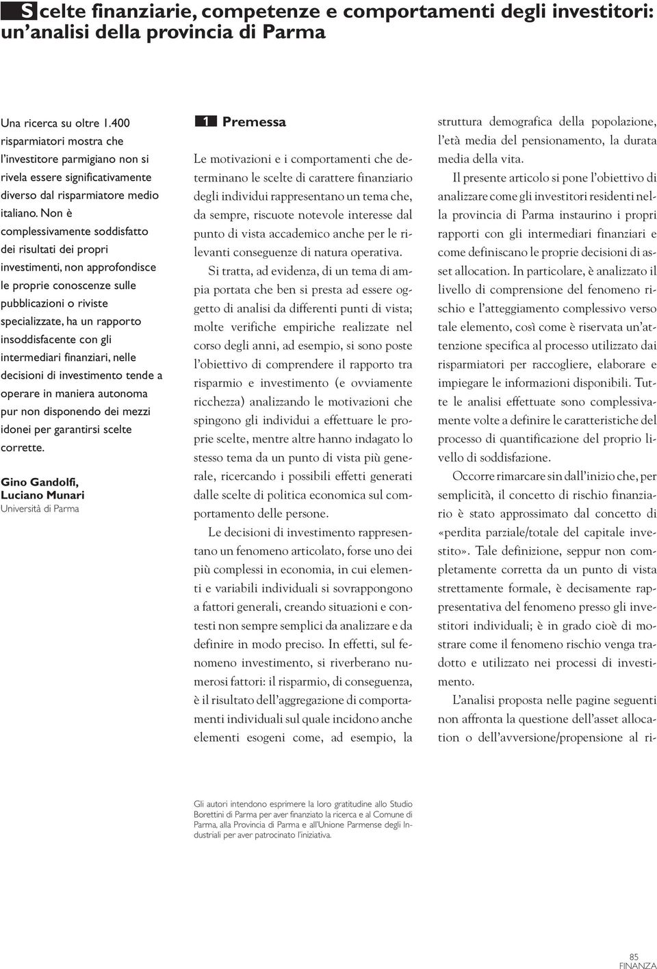 Non è complessivamente soddisfatto dei risultati dei propri investimenti, non approfondisce le proprie conoscenze sulle pubblicazioni o riviste specializzate, ha un rapporto insoddisfacente con gli