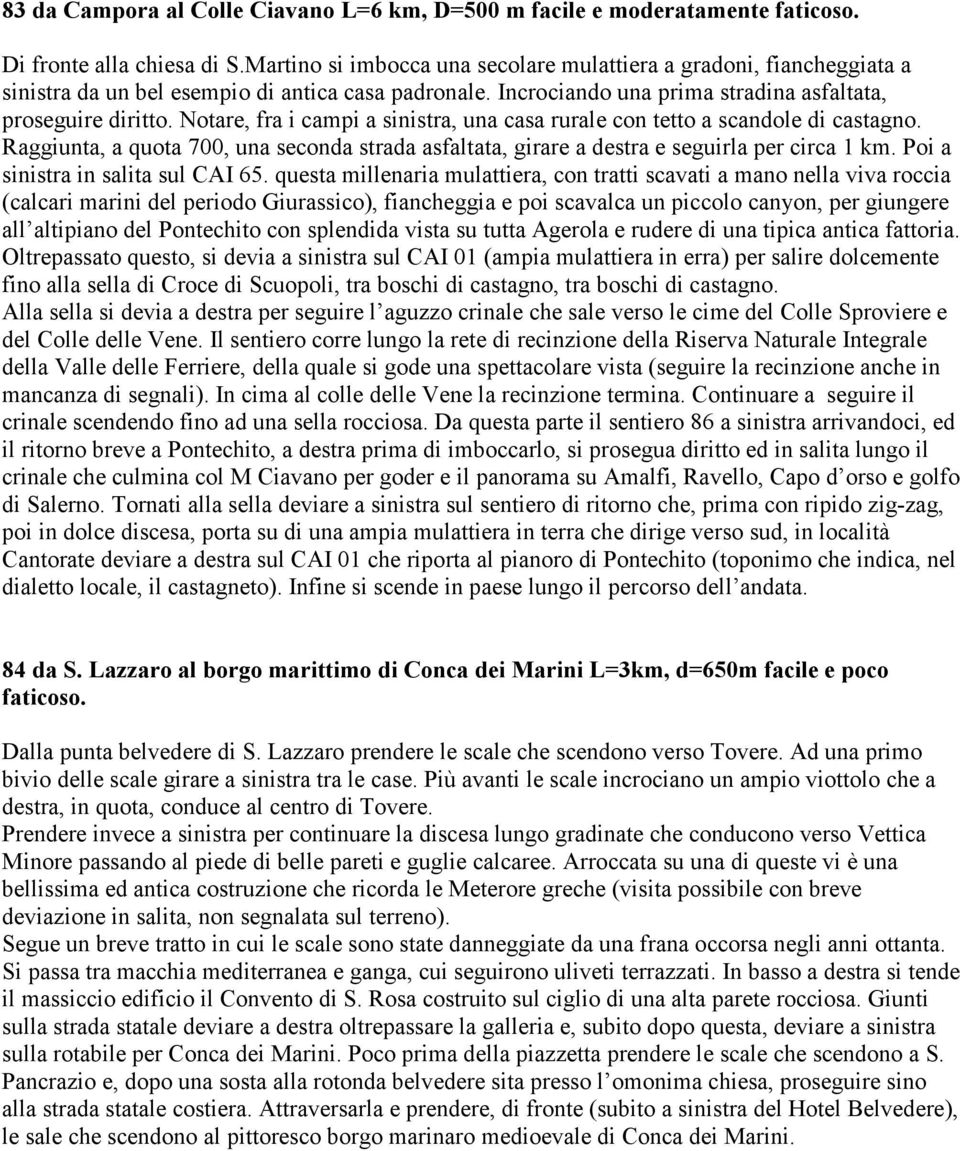 Notare, fra i campi a sinistra, una casa rurale con tetto a scandole di castagno. Raggiunta, a quota 700, una seconda strada asfaltata, girare a destra e seguirla per circa 1 km.