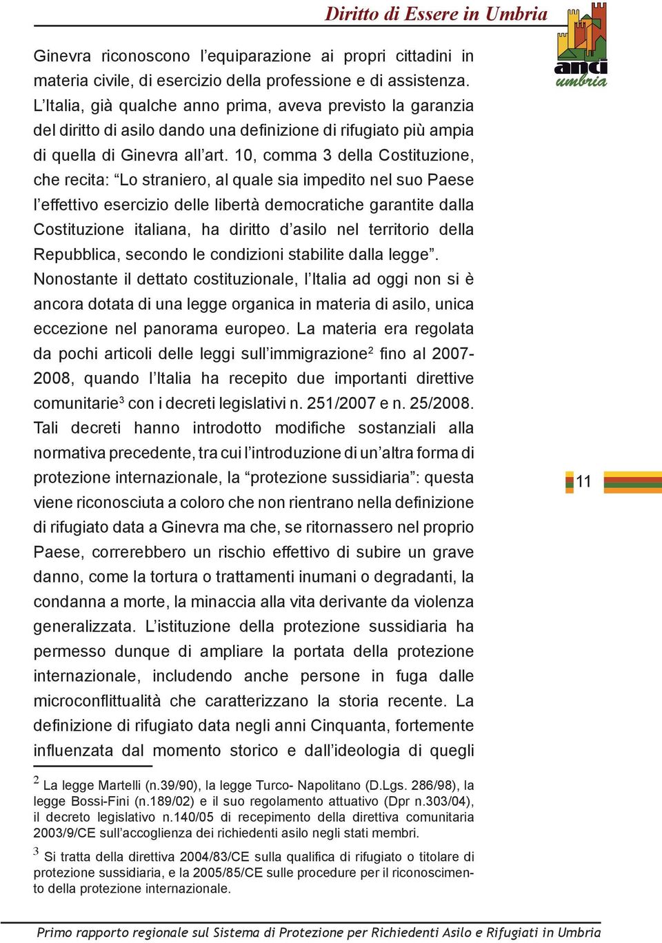 10, comma 3 della Costituzione, che recita: Lo straniero, al quale sia impedito nel suo Paese l effettivo esercizio delle libertà democratiche garantite dalla Costituzione italiana, ha diritto d