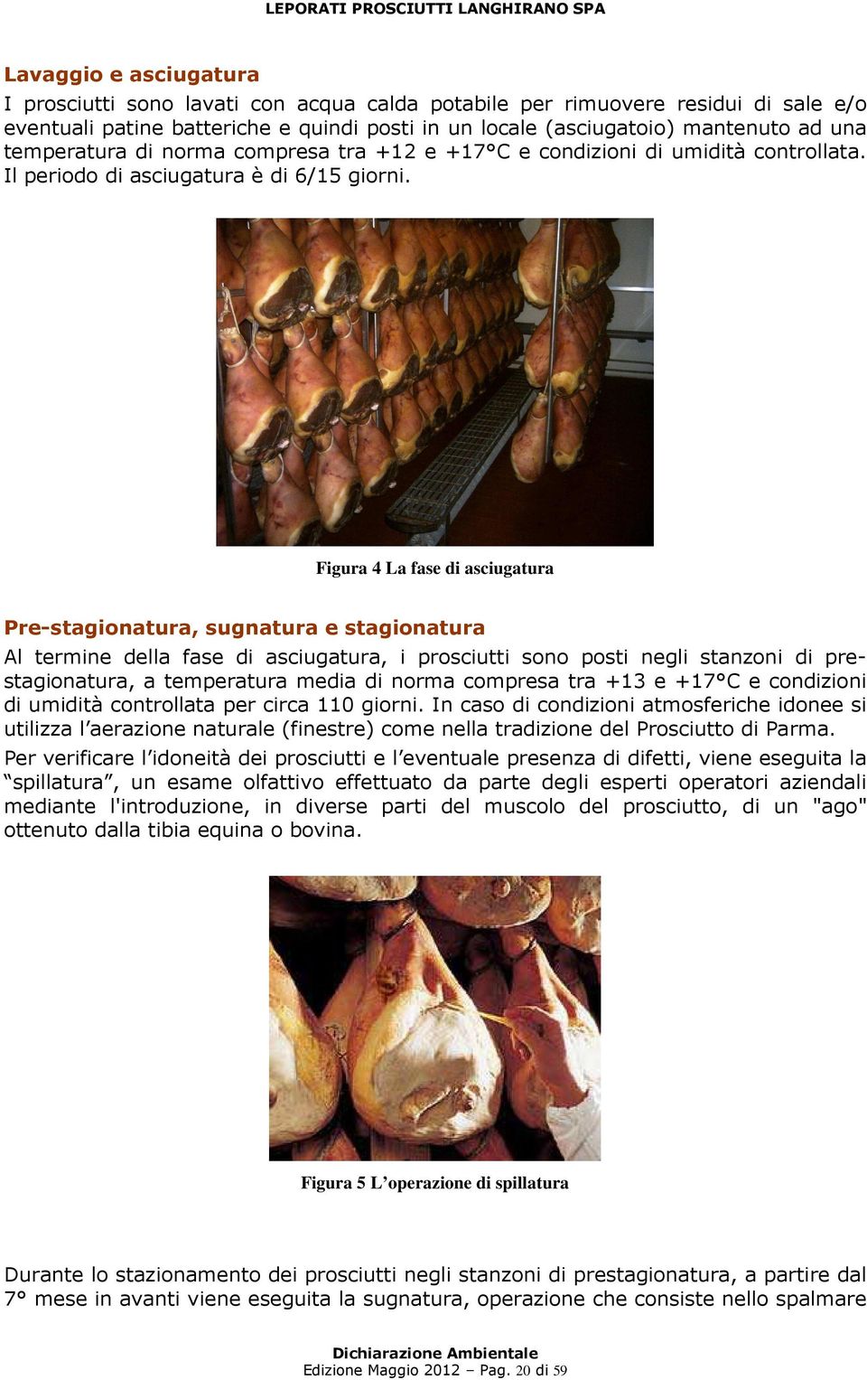 Figura 4 La fase di asciugatura Pre-stagionatura, sugnatura e stagionatura Al termine della fase di asciugatura, i prosciutti sono posti negli stanzoni di prestagionatura, a temperatura media di