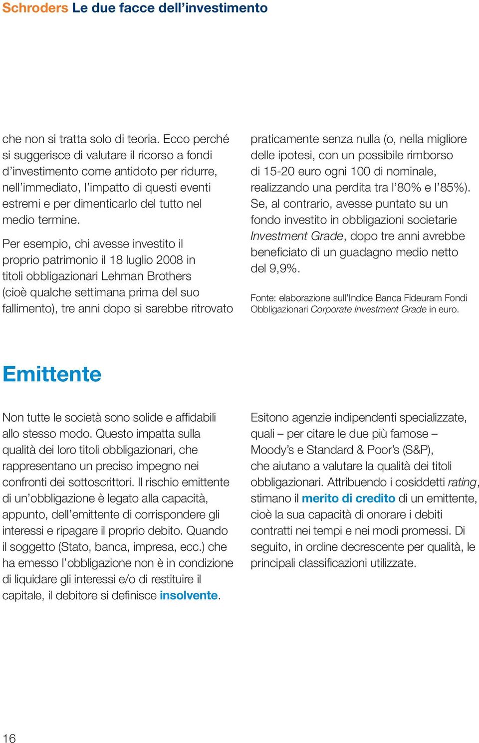 Per esempio, chi avesse investito il proprio patrimonio il 18 luglio 2008 in titoli obbligazionari Lehman Brothers (cioè qualche settimana prima del suo fallimento), tre anni dopo si sarebbe