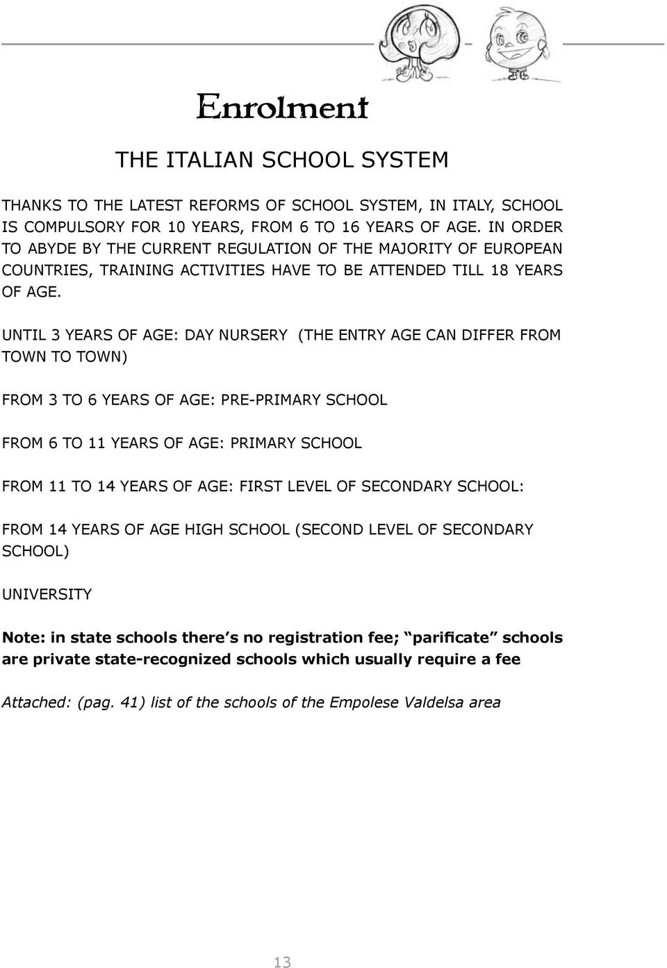 until 3 years of age: Day nursery (The entry age can differ from town to town) from 3 to 6 years of age: Pre-primary school from 6 to 11 years of age: Primary school from 11 to 14 years of age: first