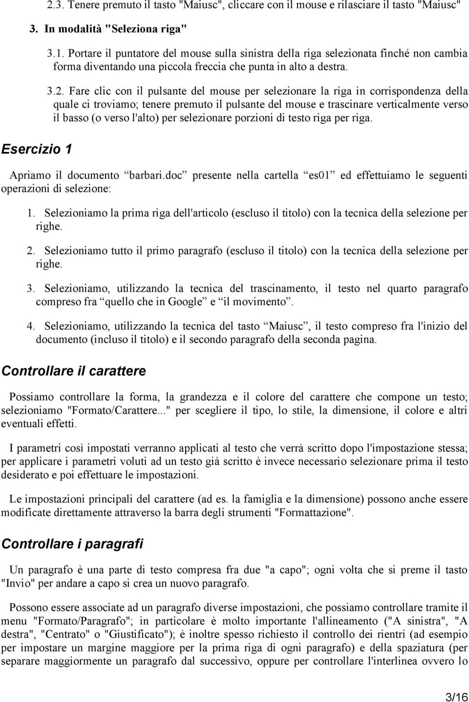 Fare clic con il pulsante del mouse per selezionare la riga in corrispondenza della quale ci troviamo; tenere premuto il pulsante del mouse e trascinare verticalmente verso il basso (o verso l'alto)