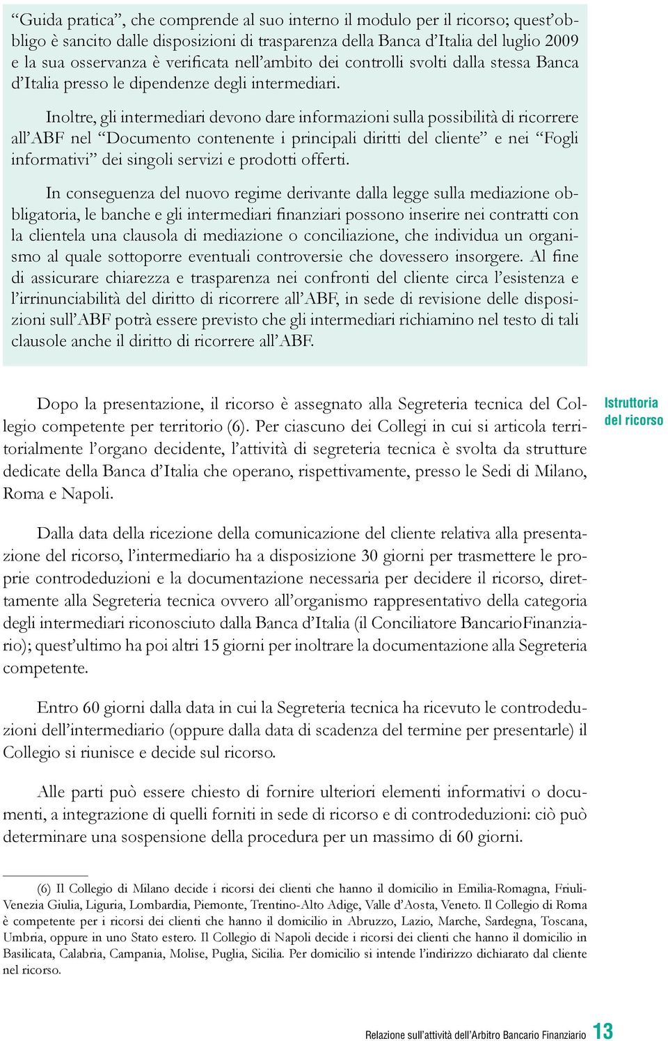 Inoltre, gli intermediari devono dare informazioni sulla possibilità di ricorrere all ABF nel Documento contenente i principali diritti del cliente e nei Fogli informativi dei singoli servizi e