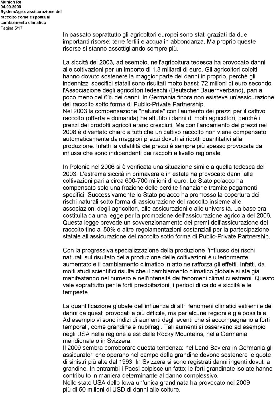 Gli agricoltori colpiti hanno dovuto sostenere la maggior parte dei danni in proprio, perché gli indennizzi specifici statali sono risultati molto bassi: 72 milioni di euro secondo l'associazione