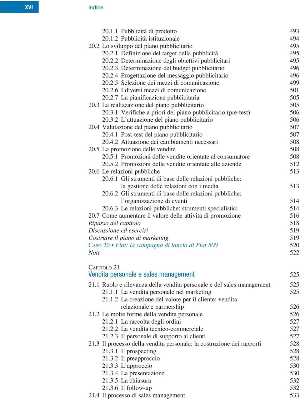 3 La realizzazione del piano pubblicitario 505 20.3.1 Verifiche a priori del piano pubblicitario (pre-test) 506 20.3.2 L attuazione del piano pubblicitario 506 20.