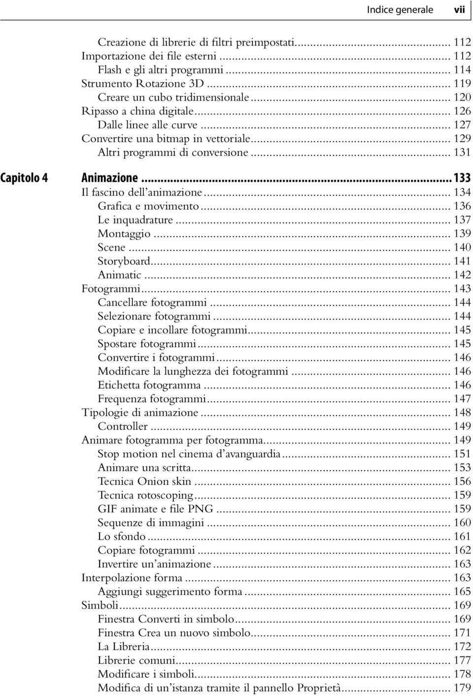 .. 131 Capitolo 4 Animazione... 133 Il fascino dell animazione... 134 Grafica e movimento... 136 Le inquadrature... 137 Montaggio... 139 Scene... 140 Storyboard... 141 Animatic... 142 Fotogrammi.