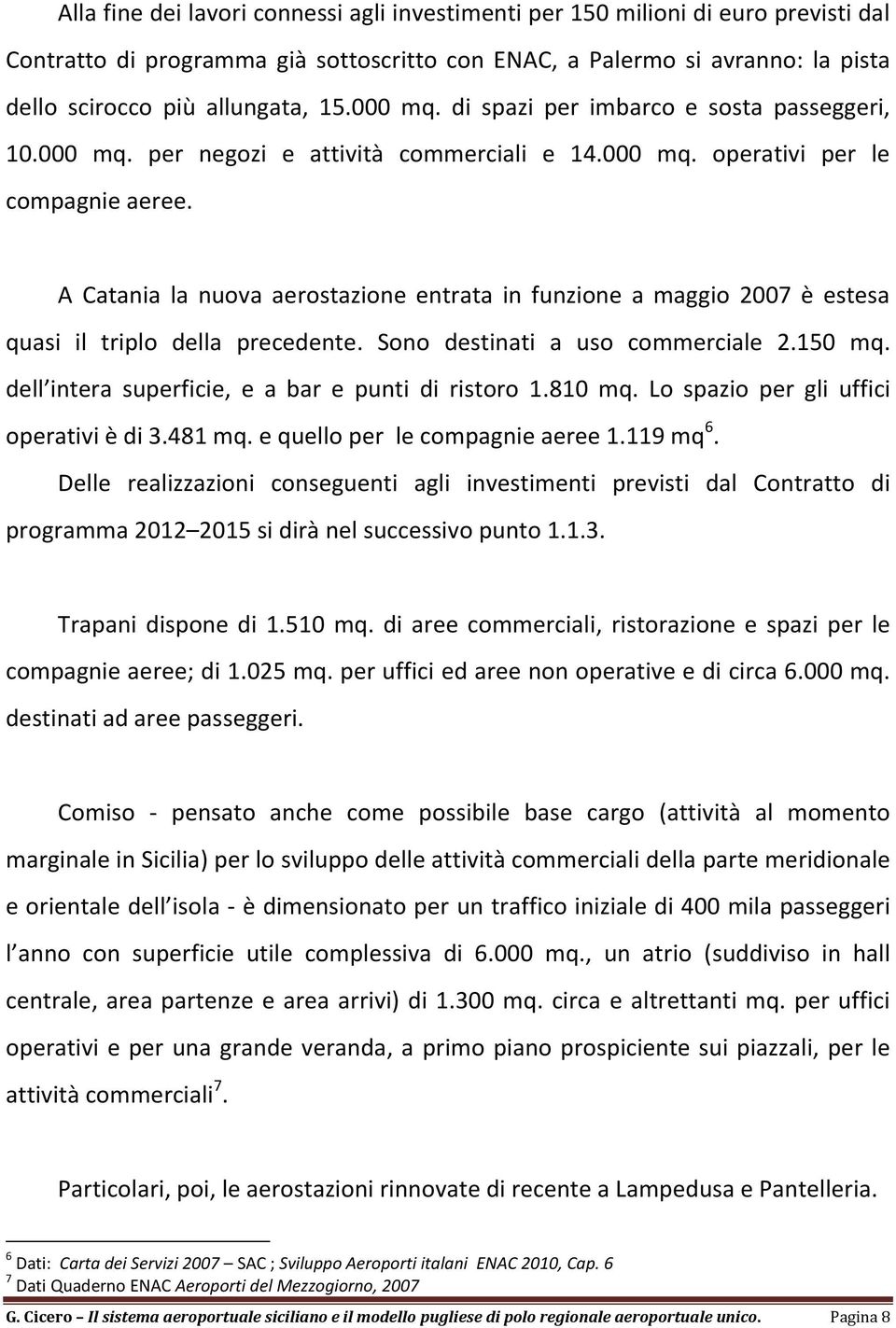 A Catania la nuova aerostazione entrata in funzione a maggio 2007 è estesa quasi il triplo della precedente. Sono destinati a uso commerciale 2.150 mq.