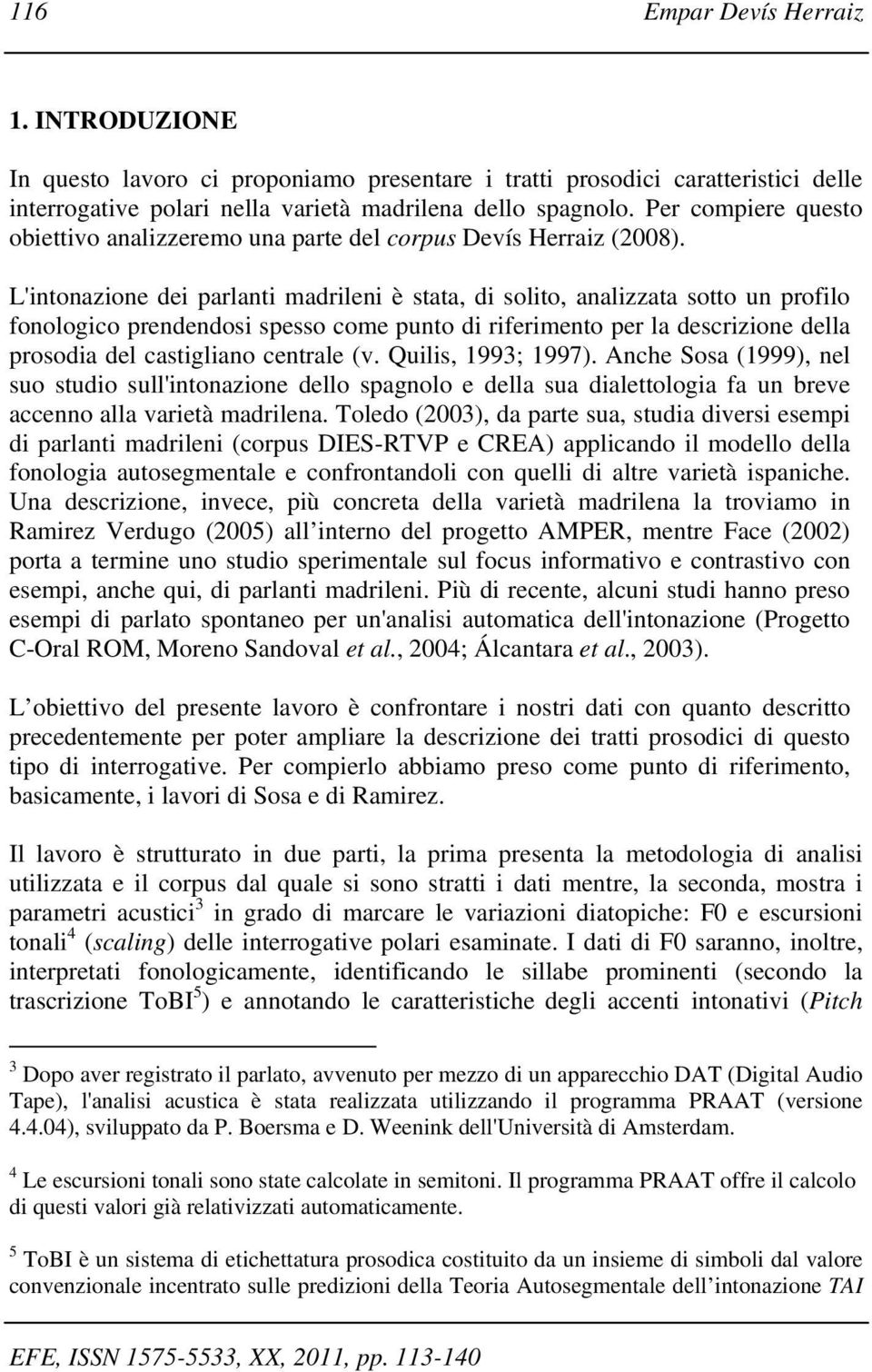 L'intonazione dei parlanti madrileni è stata, di solito, analizzata sotto un profilo fonologico prendendosi spesso come punto di riferimento per la descrizione della prosodia del castigliano centrale