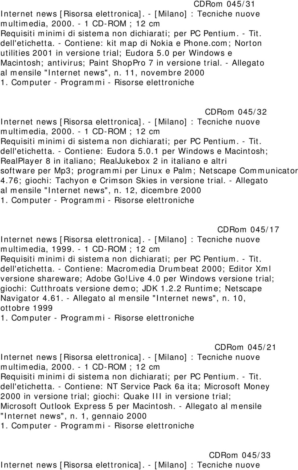 11, novembre 2000 CDRom 045/32 Internet news [Risorsa elettronica]. - [Milano] : Tecniche nuove multimedia, 2000. - 1 CD-ROM ; 12 cm dell'etichetta. - Contiene: Eudora 5.0.1 per Windows e Macintosh; RealPlayer 8 in italiano; RealJukebox 2 in italiano e altri software per Mp3; programmi per Linux e Palm; Netscape Communicator 4.