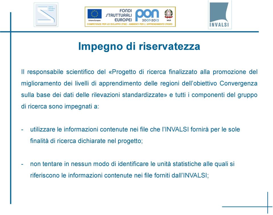 ricerca sono impegnati a: - utilizzare le informazioni contenute nei file che l INVALSI fornirà per le sole finalità di ricerca dichiarate nel