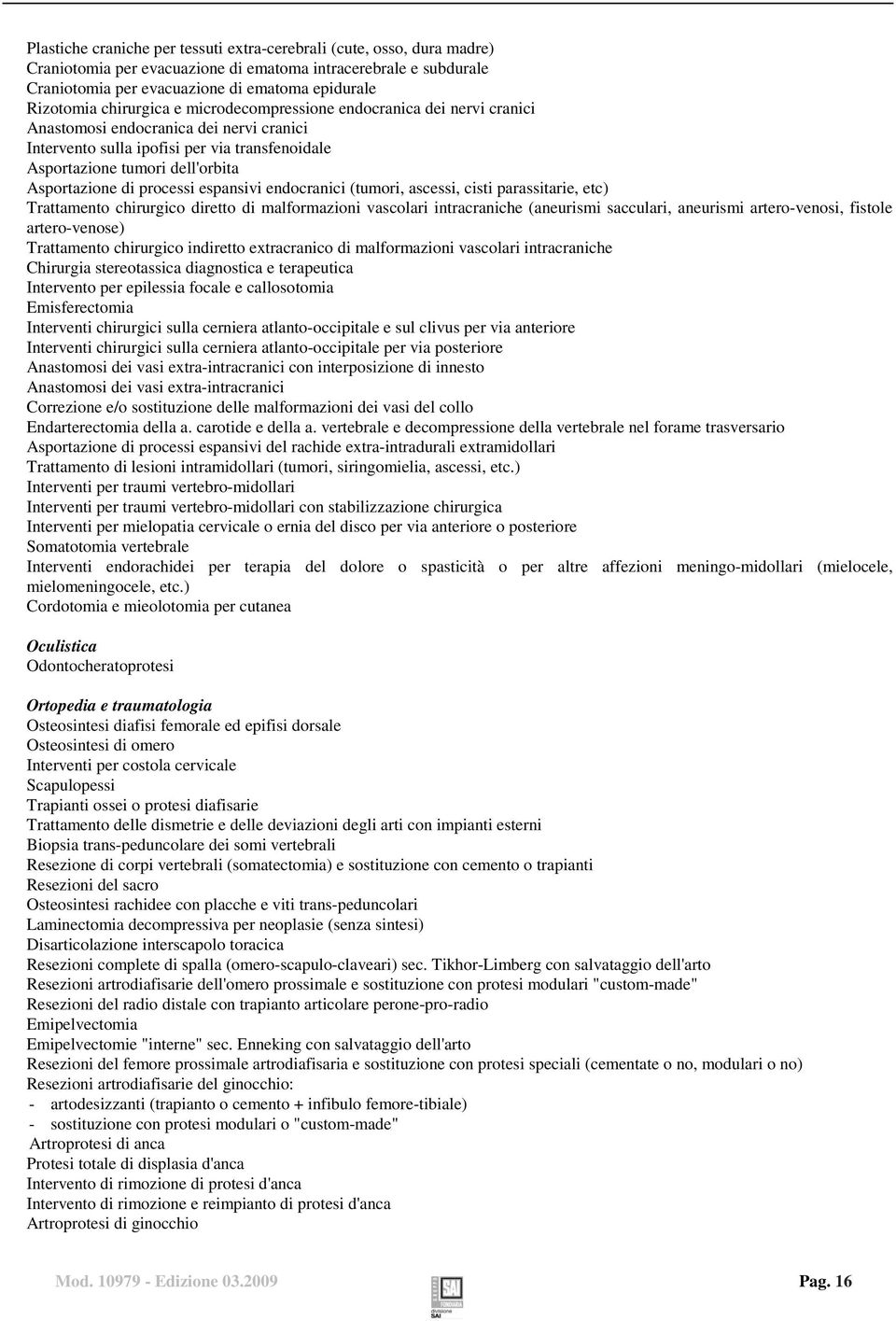 processi espansivi endocranici (tumori, ascessi, cisti parassitarie, etc) Trattamento chirurgico diretto di malformazioni vascolari intracraniche (aneurismi sacculari, aneurismi artero-venosi,