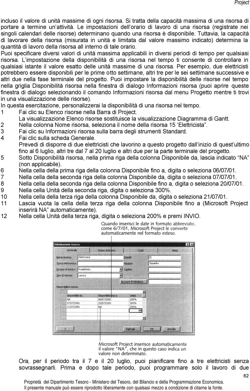 Tuttavia, la capacità di lavorare della risorsa (misurata in unità e limitata dal valore massimo indicato) determina la quantità di lavoro della risorsa all interno di tale orario.