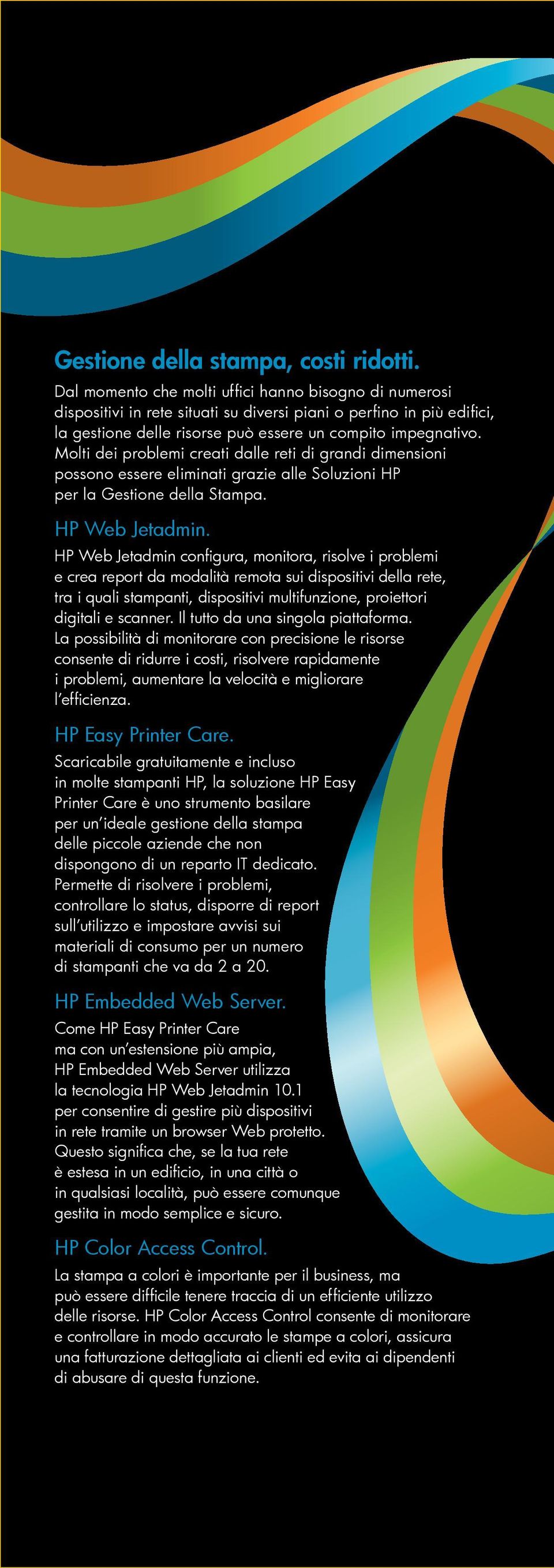 Molti dei problemi creati dalle reti di grandi dimensioni possono essere eliminati grazie alle Soluzioni HP per la Gestione della Stampa. HP Web Jetadmin.