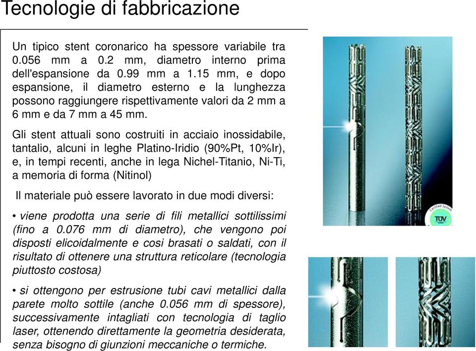 Gli stent attuali sono costruiti in acciaio inossidabile, tantalio, alcuni in leghe Platino-Iridio (90%Pt, 10%Ir), e, in tempi recenti, anche in lega Nichel-Titanio, Ni-Ti, a memoria di forma