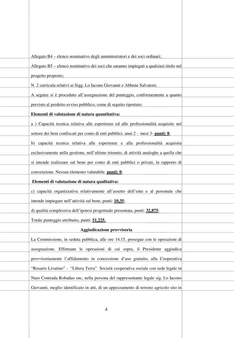 A seguire si è proceduto all assegnazione del punteggio, conformemente a quanto previsto al predetto avviso pubblico, come di seguito riportato: Elementi di valutazione di natura quantitativa: a )