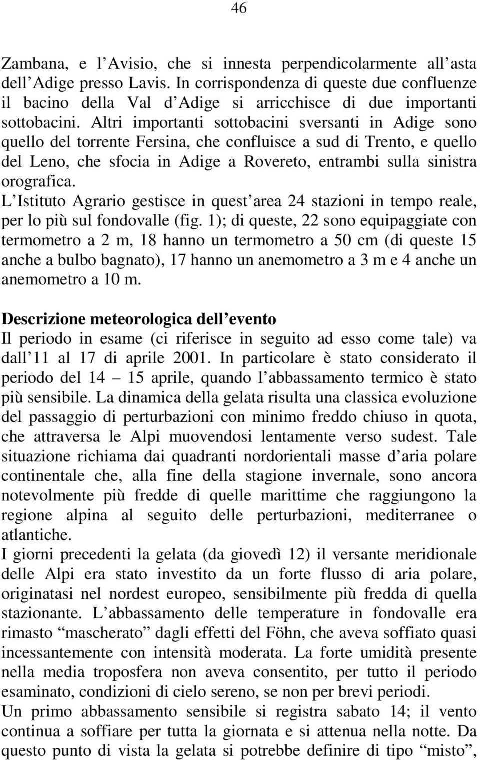 Altri importanti sottobacini sversanti in Adige sono quello del torrente Fersina, che confluisce a sud di Trento, e quello del Leno, che sfocia in Adige a Rovereto, entrambi sulla sinistra orografica.