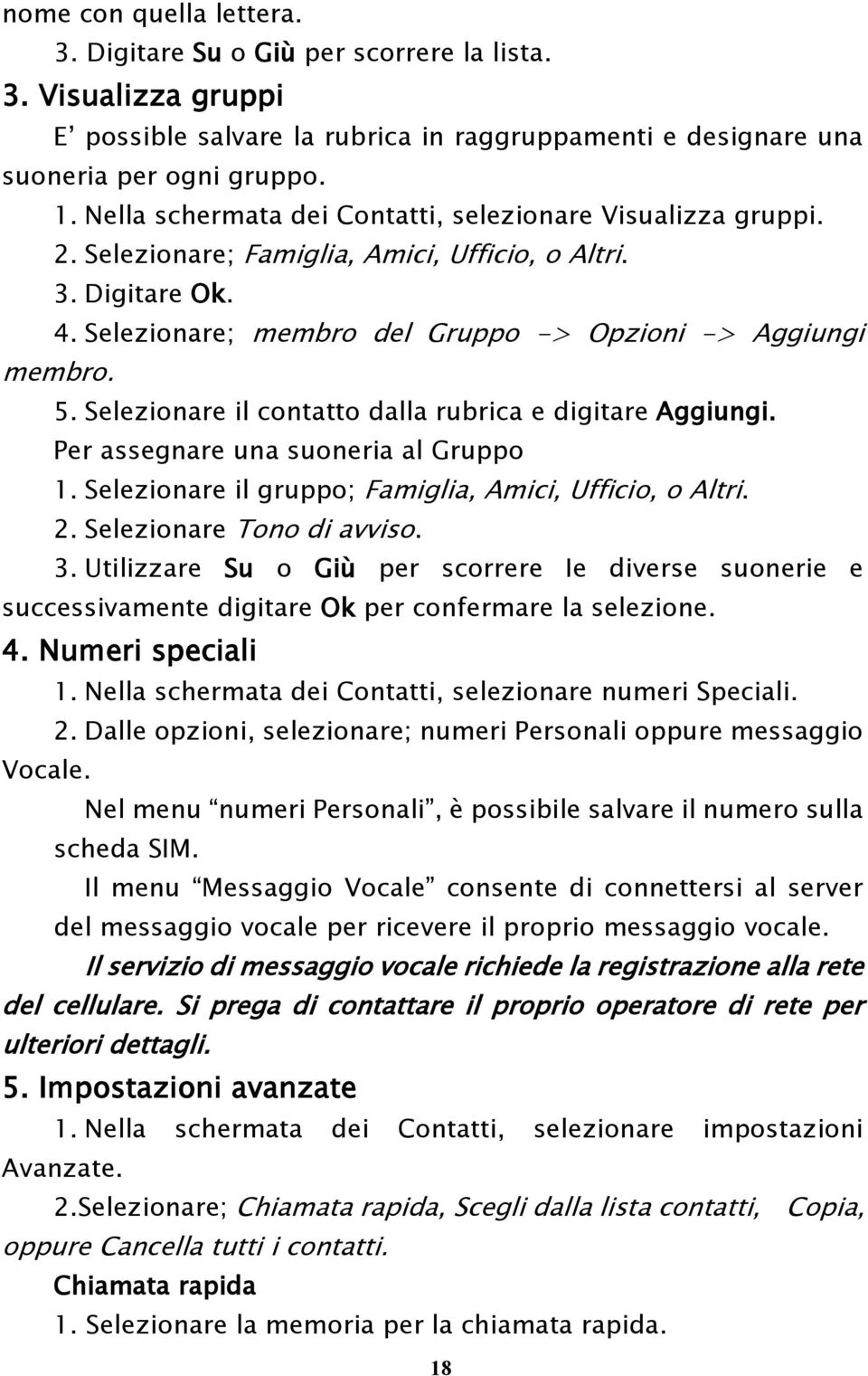 Selezionare il contatto dalla rubrica e digitare Aggiungi. Per assegnare una suoneria al Gruppo 1. Selezionare il gruppo; Famiglia, Amici, Ufficio, o Altri. 2. Selezionare Tono di avviso. 3.