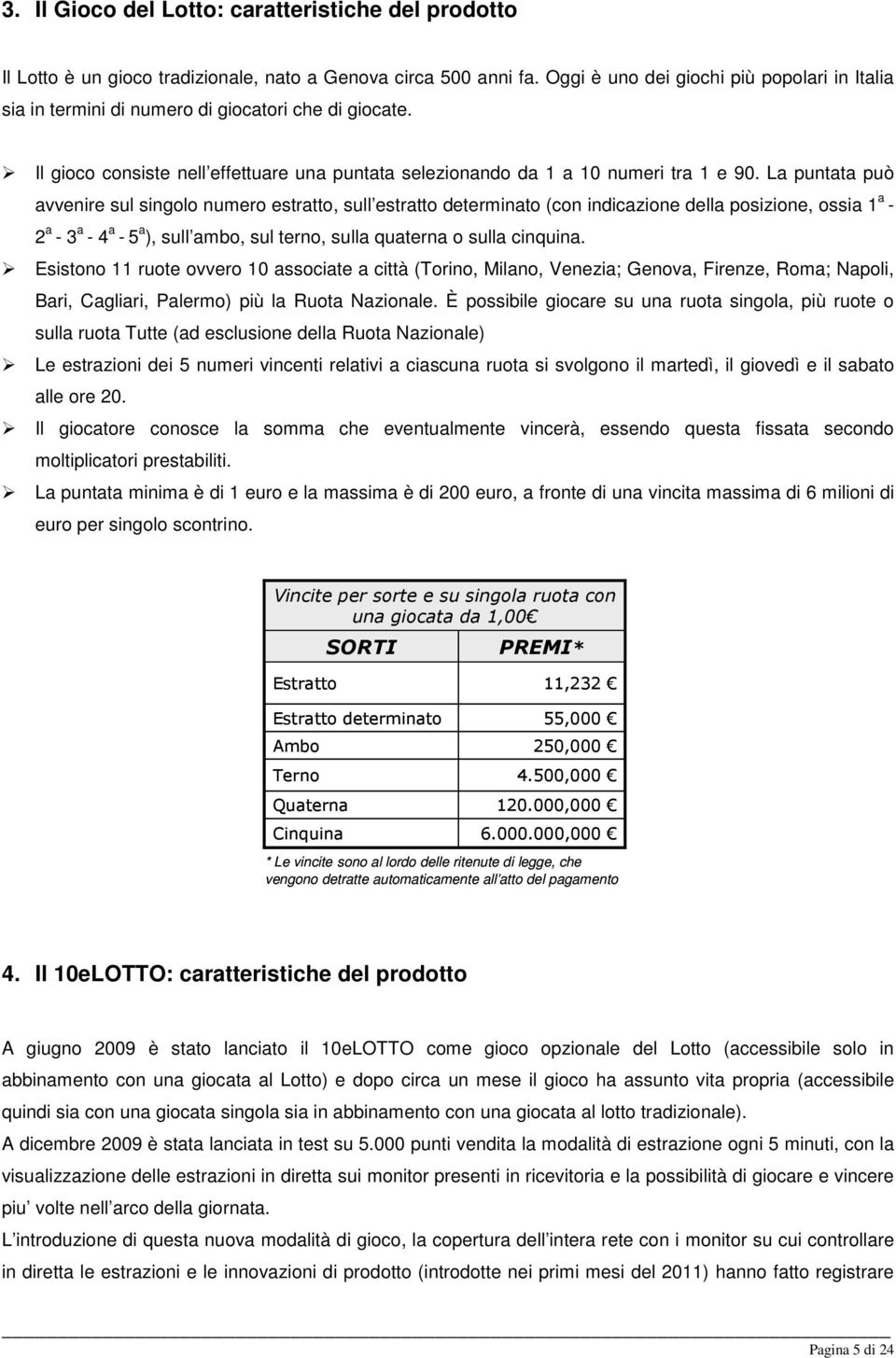 La puntata può avvenire sul singolo numero estratto, sull estratto determinato (con indicazione della posizione, ossia 1 a - 2 a - 3 a - 4 a - 5 a ), sull ambo, sul terno, sulla quaterna o sulla