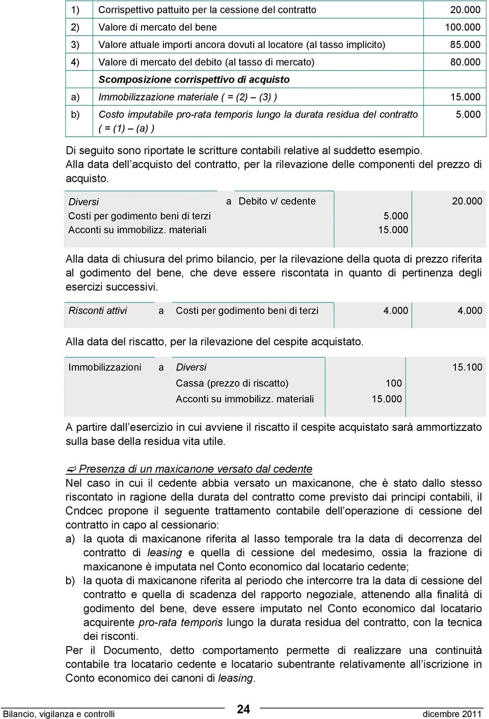 000 b) Costo imputabile pro-rata temporis lungo la durata residua del contratto ( = (1) (a) ) 5.000 Di seguito sono riportate le scritture contabili relative al suddetto esempio.