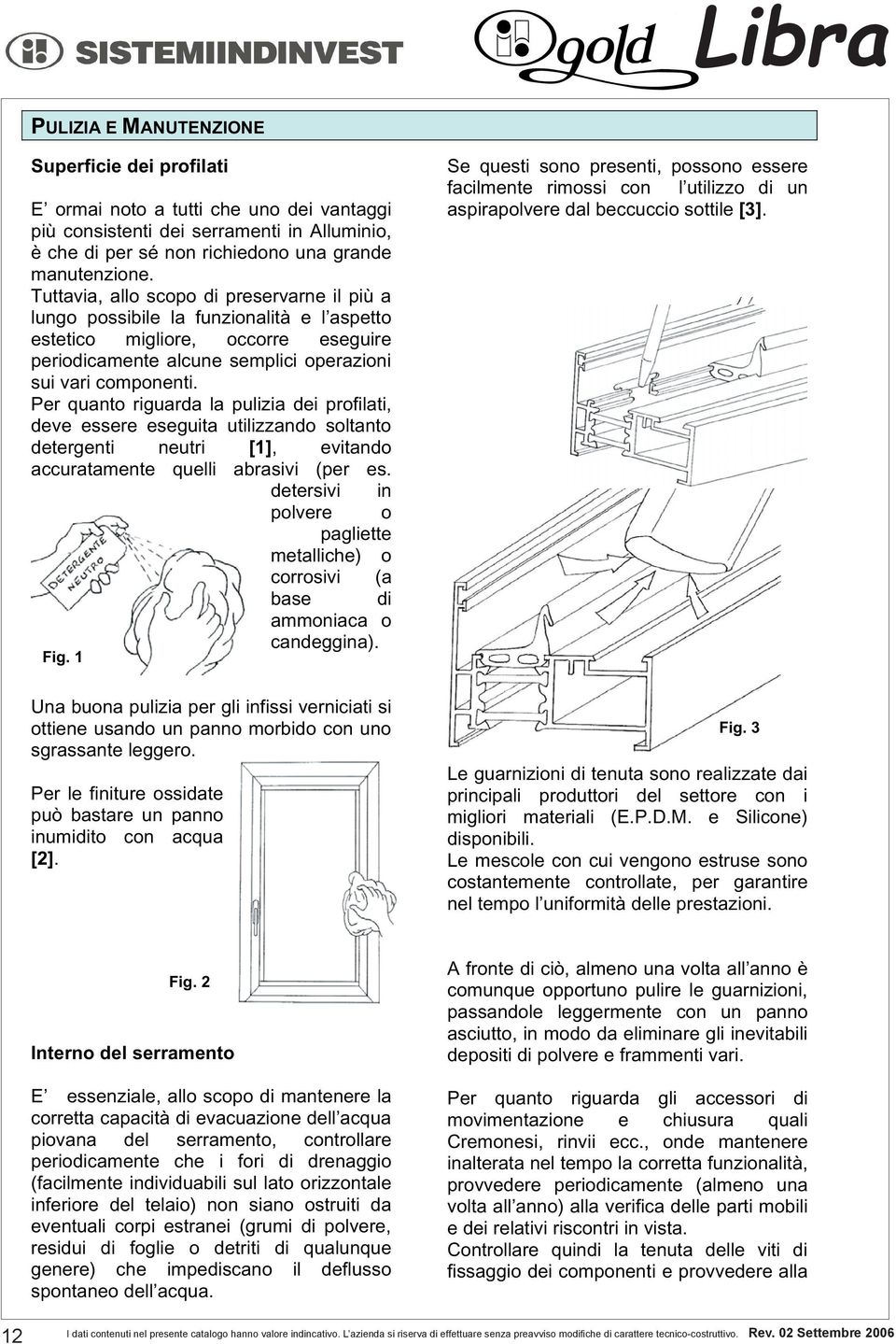 Per quanto riguarda la pulizia dei profilati, deve essere eseguita utilizzando soltanto detergenti neutri [1], evitando accuratamente quelli abrasivi (per es.