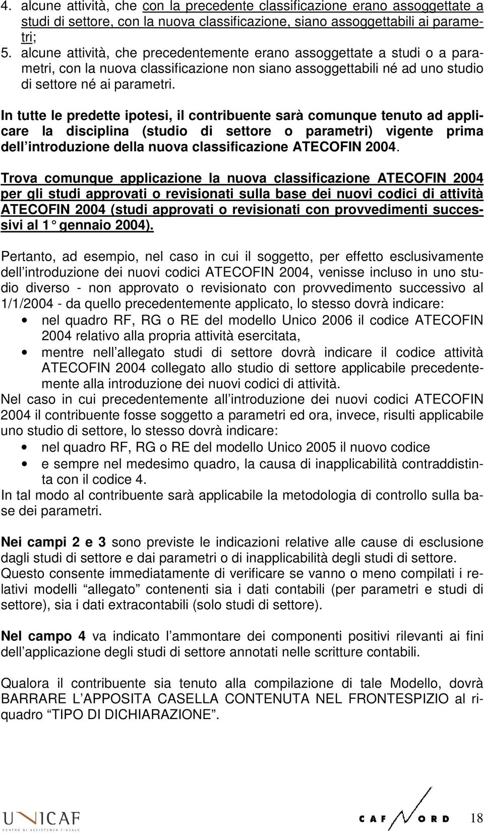 In tutte le predette ipotesi, il contribuente sarà comunque tenuto ad applicare la disciplina (studio di settore o parametri) vigente prima dell introduzione della nuova classificazione ATECOFIN 2004.